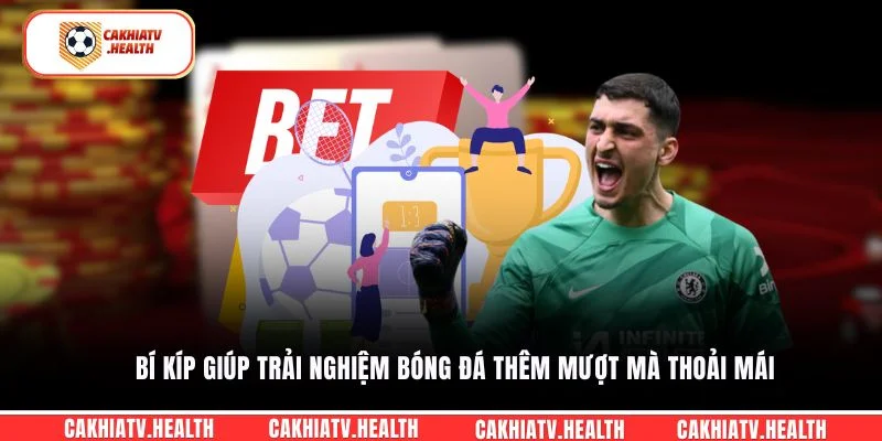 Bí kíp giúp trải nghiệm bóng đá thêm mượt mà thoải mái